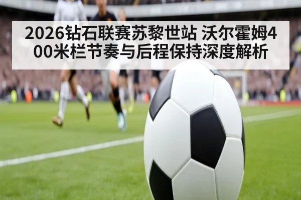 2026钻石联赛苏黎世站 沃尔霍姆400米栏节奏与后程保持深度解析