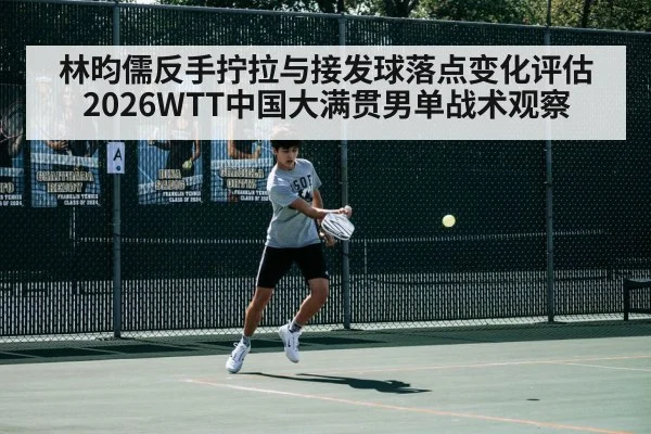 林昀儒反手拧拉与接发球落点变化评估 2026WTT中国大满贯男单战术观察